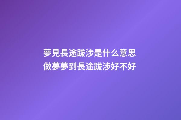夢見長途跋涉是什么意思 做夢夢到長途跋涉好不好